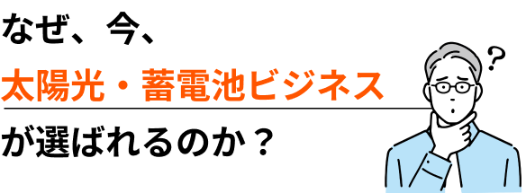 なぜ、今、太陽光・蓄電池ビジネスが選ばれるのか？
