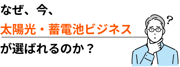 なぜ、今、太陽光・蓄電池ビジネスが選ばれるのか？